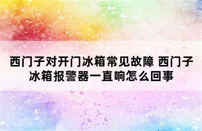 西门子对开门冰箱常见故障 西门子冰箱报警器一直响怎么回事